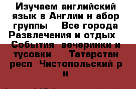 Изучаем английский язык в Англии.н абор группы. - Все города Развлечения и отдых » События, вечеринки и тусовки   . Татарстан респ.,Чистопольский р-н